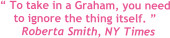  To take in a Graham, you need to ignore the thing itself.  Roberta Smith, NY Times